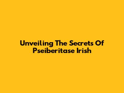 Unveiling The Secrets Of Pseiberitase Irish