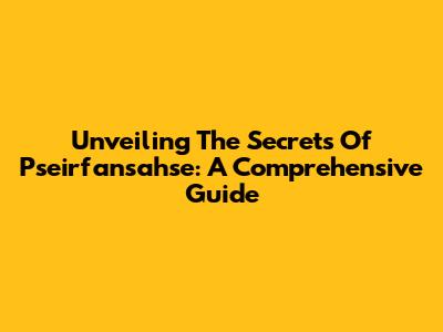 Unveiling The Secrets Of Pseirfansahse: A Comprehensive Guide