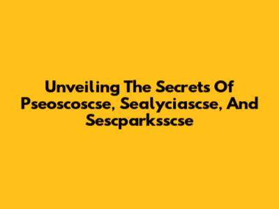Unveiling The Secrets Of Pseoscoscse, Sealyciascse, And Sescparksscse