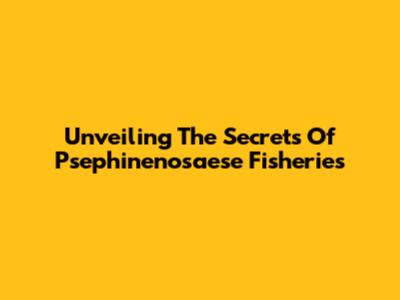 Unveiling The Secrets Of Psephinenosaese Fisheries
