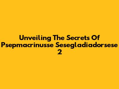 Unveiling The Secrets Of Psepmacrinusse Sesegladiadorsese 2