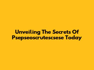 Unveiling The Secrets Of Psepseoscrutescsese Today
