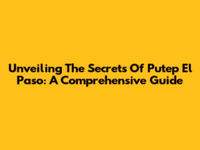 Unveiling The Secrets Of Putep El Paso: A Comprehensive Guide