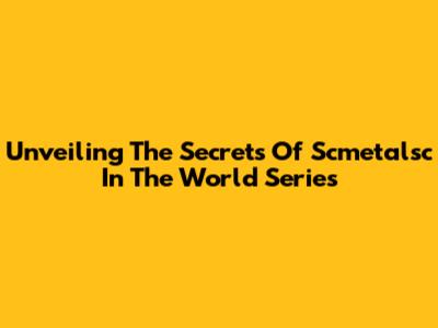 Unveiling The Secrets Of Scmetalsc In The World Series
