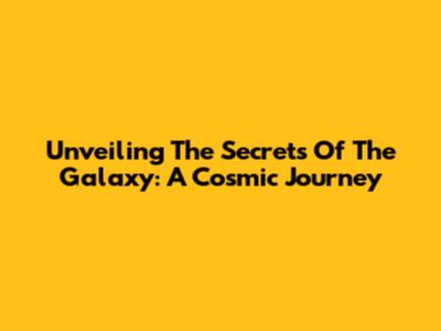 Unveiling The Secrets Of The Galaxy: A Cosmic Journey