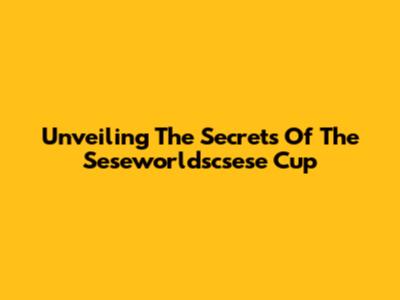 Unveiling The Secrets Of The Seseworldscsese Cup
