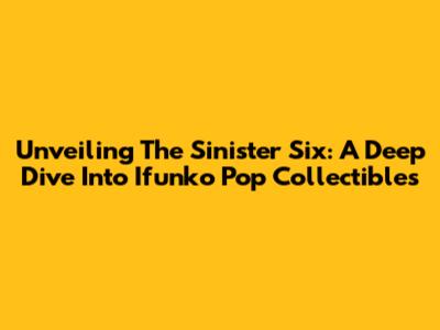 Unveiling The Sinister Six: A Deep Dive Into Ifunko Pop Collectibles