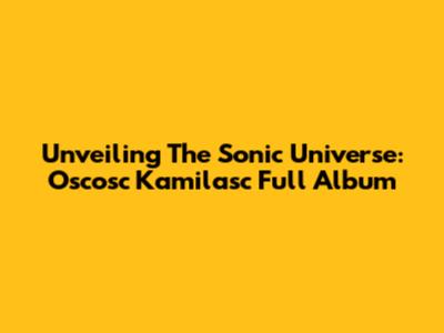 Unveiling The Sonic Universe: Oscosc Kamilasc Full Album