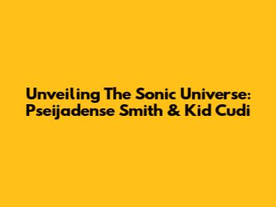Unveiling The Sonic Universe: Pseijadense Smith & Kid Cudi