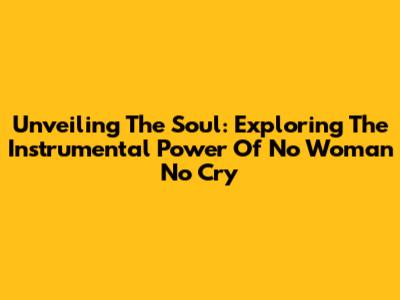 Unveiling The Soul: Exploring The Instrumental Power Of 'No Woman No Cry'