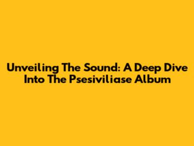 Unveiling The Sound: A Deep Dive Into The Psesiviliase Album