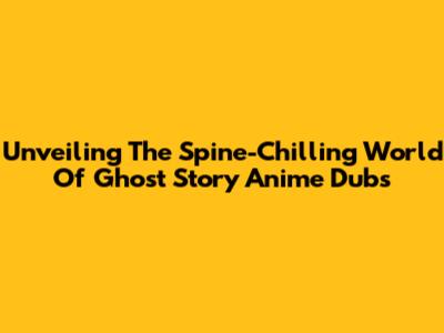 Unveiling The Spine-Chilling World Of Ghost Story Anime Dubs
