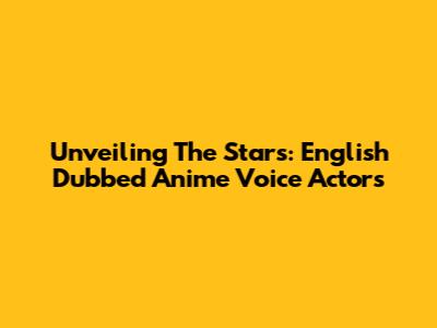 Unveiling The Stars: English Dubbed Anime Voice Actors