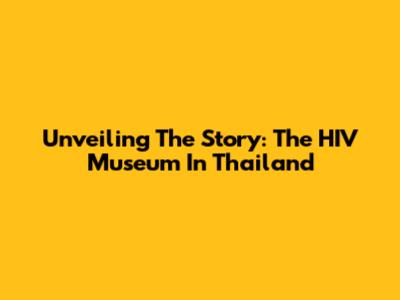 Unveiling The Story: The HIV Museum In Thailand