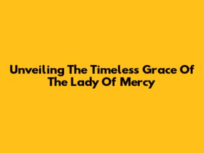 Unveiling The Timeless Grace Of The Lady Of Mercy