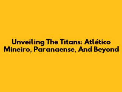 Unveiling The Titans: Atlético Mineiro, Paranaense, And Beyond
