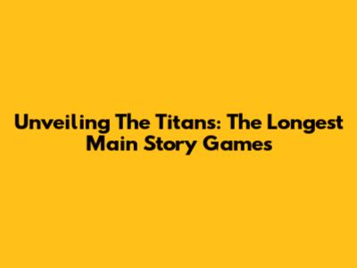 Unveiling The Titans: The Longest Main Story Games