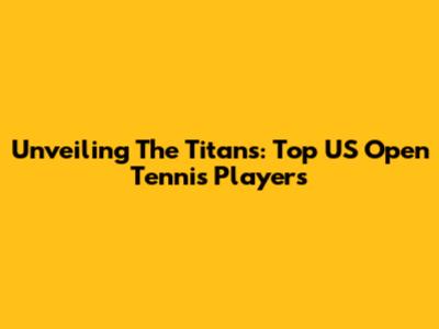 Unveiling The Titans: Top US Open Tennis Players