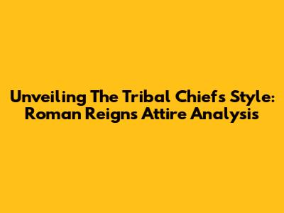 Unveiling The Tribal Chief's Style: Roman Reigns Attire Analysis