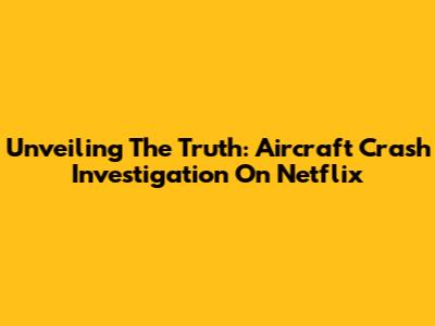 Unveiling The Truth: Aircraft Crash Investigation On Netflix