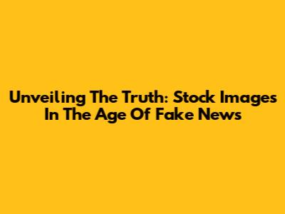Unveiling The Truth: Stock Images In The Age Of Fake News