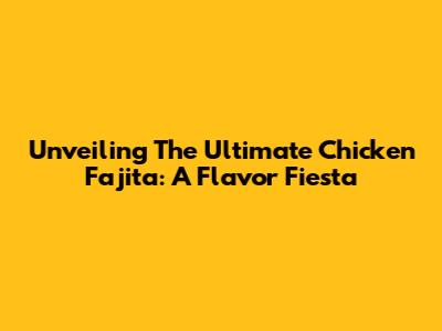 Unveiling The Ultimate Chicken Fajita: A Flavor Fiesta