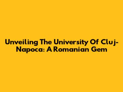 Unveiling The University Of Cluj-Napoca: A Romanian Gem