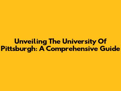 Unveiling The University Of Pittsburgh: A Comprehensive Guide