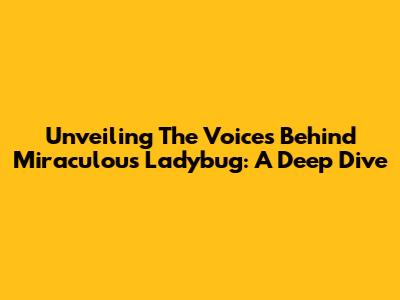 Unveiling The Voices Behind Miraculous Ladybug: A Deep Dive