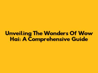 Unveiling The Wonders Of Wow Hai: A Comprehensive Guide