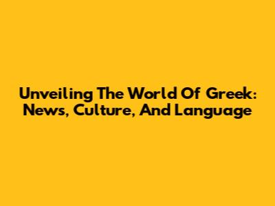 Unveiling The World Of Greek: News, Culture, And Language