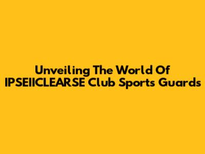 Unveiling The World Of IPSEIICLEARSE Club Sports Guards