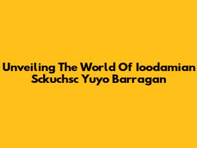 Unveiling The World Of Ioodamian Sckuchsc Yuyo Barragan