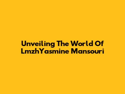 Unveiling The World Of LmzhYasmine Mansouri