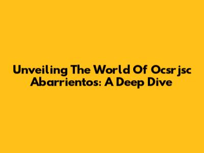 Unveiling The World Of Ocsrjsc Abarrientos: A Deep Dive