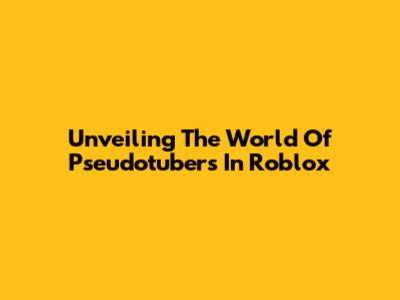 Unveiling The World Of Pseudotubers In Roblox