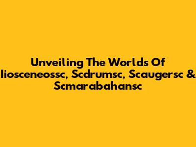 Unveiling The Worlds Of Iiosceneossc, Scdrumsc, Scaugersc & Scmarabahansc