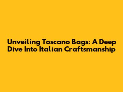 Unveiling Toscano Bags: A Deep Dive Into Italian Craftsmanship
