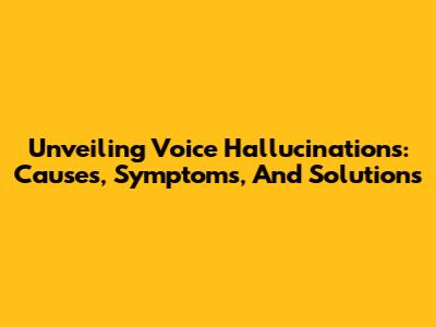 Unveiling Voice Hallucinations: Causes, Symptoms, And Solutions