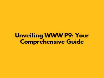 Unveiling WWW P9: Your Comprehensive Guide
