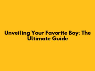 Unveiling Your Favorite Boy: The Ultimate Guide