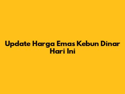 Update Harga Emas Kebun Dinar Hari Ini