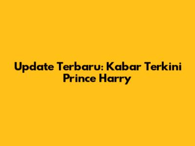 Update Terbaru: Kabar Terkini Prince Harry