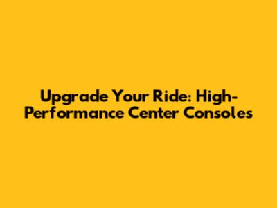 Upgrade Your Ride: High-Performance Center Consoles