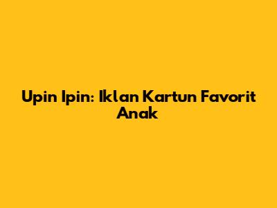 Upin Ipin: Iklan Kartun Favorit Anak