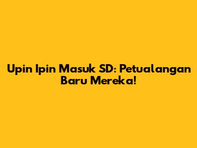 Upin Ipin Masuk SD: Petualangan Baru Mereka!