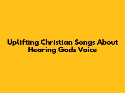 Uplifting Christian Songs About Hearing God's Voice