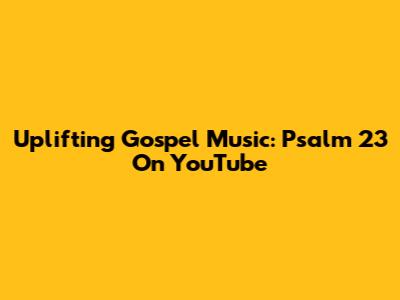 Uplifting Gospel Music: Psalm 23 On YouTube
