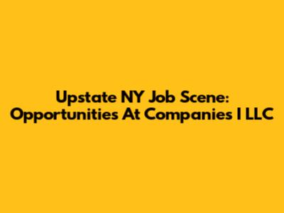 Upstate NY Job Scene: Opportunities At Companies I LLC