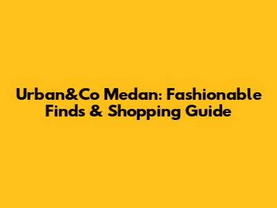 Urban&Co Medan: Fashionable Finds & Shopping Guide